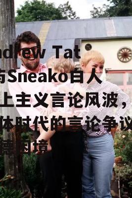 Andrew Tate与Sneako白人至上主义言论风波，自媒体时代的言论争议与道德困境