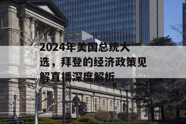 2024年美国总统大选，拜登的经济政策见解直播深度解析