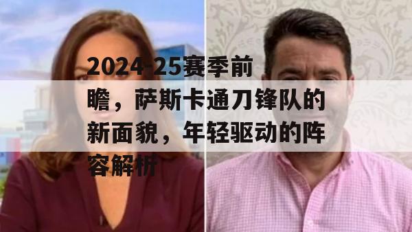 2024-25赛季前瞻，萨斯卡通刀锋队的新面貌，年轻驱动的阵容解析