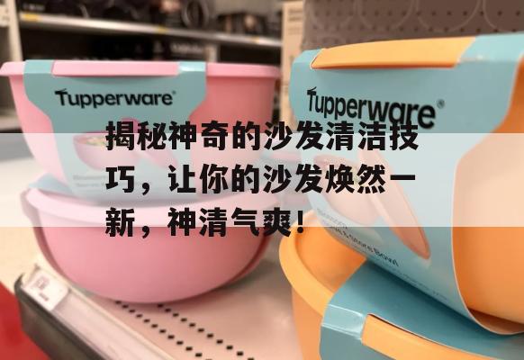 揭秘神奇的沙发清洁技巧，让你的沙发焕然一新，神清气爽！