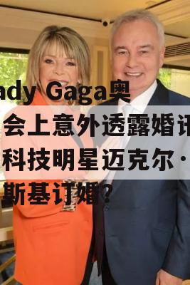 Lady Gaga奥运会上意外透露婚讯，与科技明星迈克尔·波兰斯基订婚？