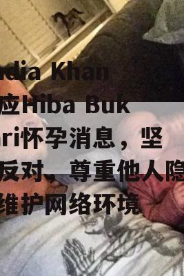 Nadia Khan回应Hiba Bukhari怀孕消息，坚决反对，尊重他人隐私，维护网络环境