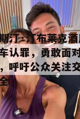 贾斯汀·汀布莱克酒后驾车认罪，勇敢面对后果，呼吁公众关注交通安全