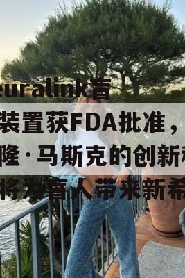 Neuralink盲视装置获FDA批准，伊隆·马斯克的创新科技将为盲人带来新希望