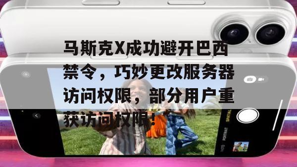 马斯克X成功避开巴西禁令，巧妙更改服务器访问权限，部分用户重获访问权限！