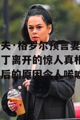 戴夫·格罗尔预言妻子乔丁离开的惊人真相，背后的原因令人唏嘘