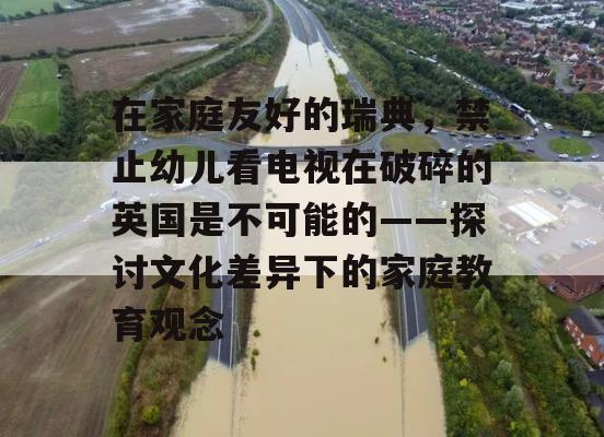 在家庭友好的瑞典，禁止幼儿看电视在破碎的英国是不可能的——探讨文化差异下的家庭教育观念