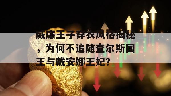 威廉王子穿衣风格揭秘，为何不追随查尔斯国王与戴安娜王妃？