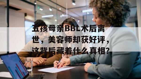 五孩母亲BBL术后离世，美容师却获好评，这背后藏着什么真相？