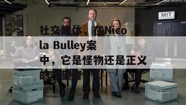 社交媒体，在Nicola Bulley案中，它是怪物还是正义的守望者？