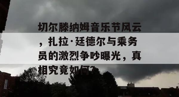 切尔滕纳姆音乐节风云，扎拉·廷德尔与乘务员的激烈争吵曝光，真相究竟如何？