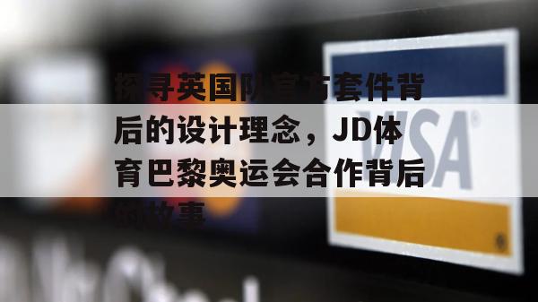 探寻英国队官方套件背后的设计理念，JD体育巴黎奥运会合作背后的故事