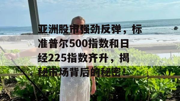 亚洲股市强劲反弹，标准普尔500指数和日经225指数齐升，揭秘市场背后的秘密！