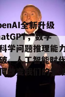 OpenAI全新升级ChatGPT，数学和科学问题推理能力再突破，人工智能时代将如何改变我们的生活？