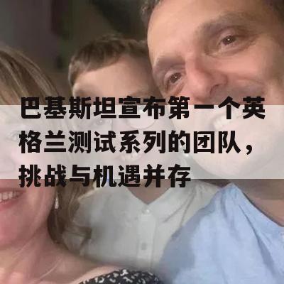 巴基斯坦宣布第一个英格兰测试系列的团队，挑战与机遇并存