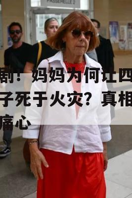 悲剧！妈妈为何让四个孩子死于火灾？真相令人痛心