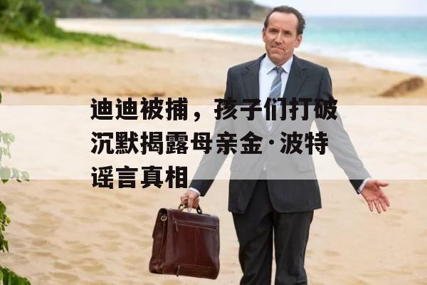 迪迪被捕，孩子们打破沉默揭露母亲金·波特谣言真相