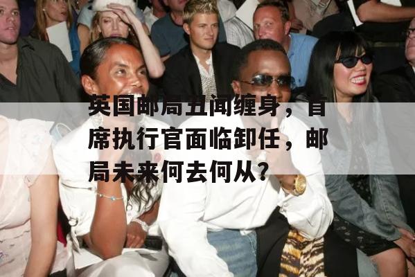 英国邮局丑闻缠身，首席执行官面临卸任，邮局未来何去何从？