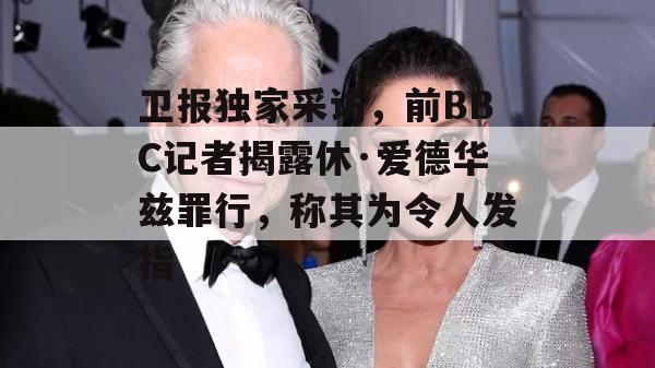 卫报独家采访，前BBC记者揭露休·爱德华兹罪行，称其为令人发指