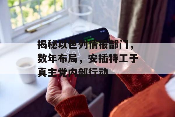 揭秘以色列情报部门，数年布局，安插特工于真主党内部行动