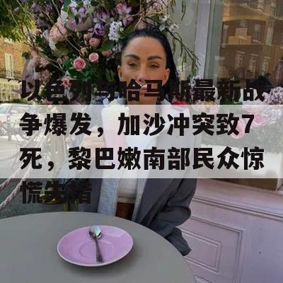 以色列与哈马斯最新战争爆发，加沙冲突致7死，黎巴嫩南部民众惊慌失措