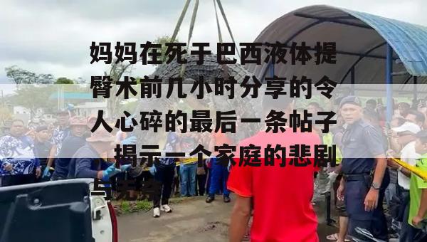 妈妈在死于巴西液体提臀术前几小时分享的令人心碎的最后一条帖子，揭示一个家庭的悲剧与无奈