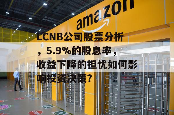 LCNB公司股票分析，5.9%的股息率，收益下降的担忧如何影响投资决策？