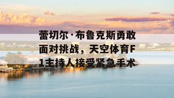 蕾切尔·布鲁克斯勇敢面对挑战，天空体育F1主持人接受紧急手术