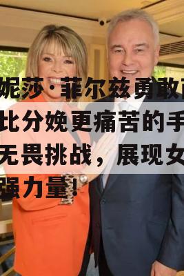 凡妮莎·菲尔兹勇敢面对比分娩更痛苦的手术，无畏挑战，展现女性坚强力量！