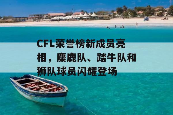 CFL荣誉榜新成员亮相，麋鹿队、踏牛队和狮队球员闪耀登场