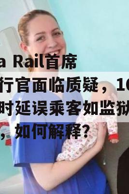 Via Rail首席执行官面临质疑，10小时延误乘客如监狱囚犯，如何解释？