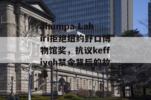 Jhumpa Lahiri拒绝纽约野口博物馆奖，抗议keffiyeh禁令背后的故事