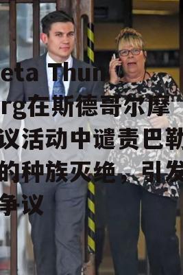 Greta Thunberg在斯德哥尔摩抗议活动中谴责巴勒斯坦的种族灭绝，引发全球争议