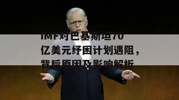 IMF对巴基斯坦70亿美元纾困计划遇阻，背后原因及影响解析