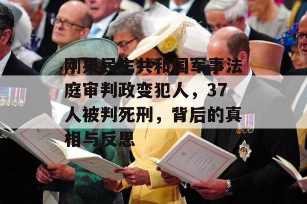 刚果民主共和国军事法庭审判政变犯人，37人被判死刑，背后的真相与反思