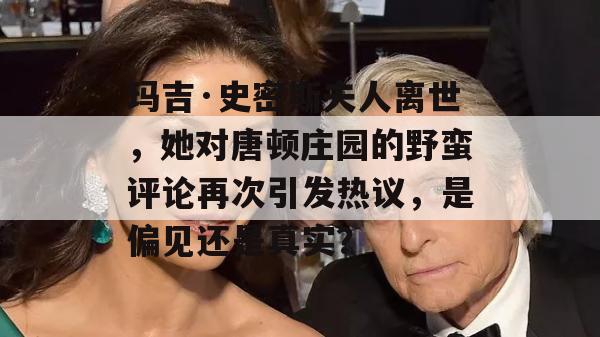 玛吉·史密斯夫人离世，她对唐顿庄园的野蛮评论再次引发热议，是偏见还是真实？