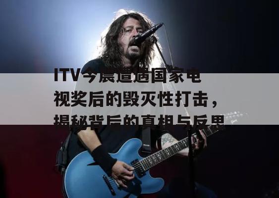 ITV今晨遭遇国家电视奖后的毁灭性打击，揭秘背后的真相与反思