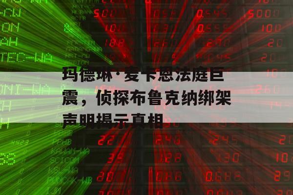 玛德琳·麦卡恩法庭巨震，侦探布鲁克纳绑架声明揭示真相