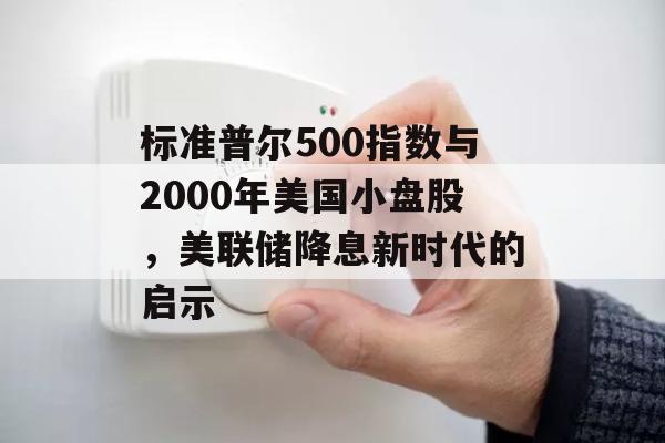 标准普尔500指数与2000年美国小盘股，美联储降息新时代的启示