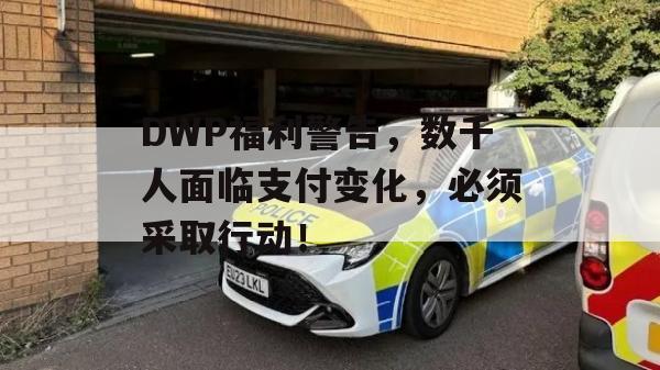 DWP福利警告，数千人面临支付变化，必须采取行动！