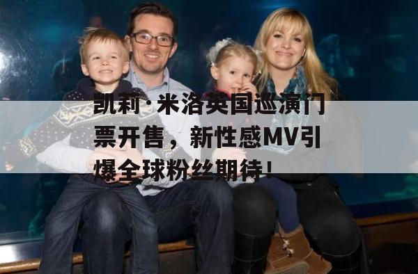 凯莉·米洛英国巡演门票开售，新性感MV引爆全球粉丝期待！