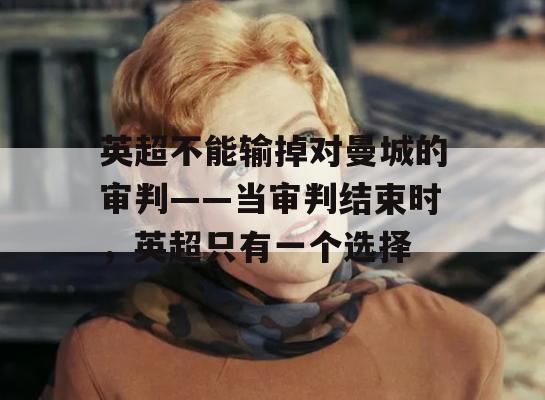 英超不能输掉对曼城的审判——当审判结束时，英超只有一个选择