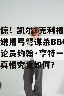 震惊！凯尔·克利福德涉嫌用弓弩谋杀BBC评论员约翰·亨特一家，真相究竟如何？