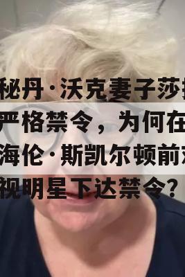 揭秘丹·沃克妻子莎拉的严格禁令，为何在合作海伦·斯凯尔顿前对电视明星下达禁令？