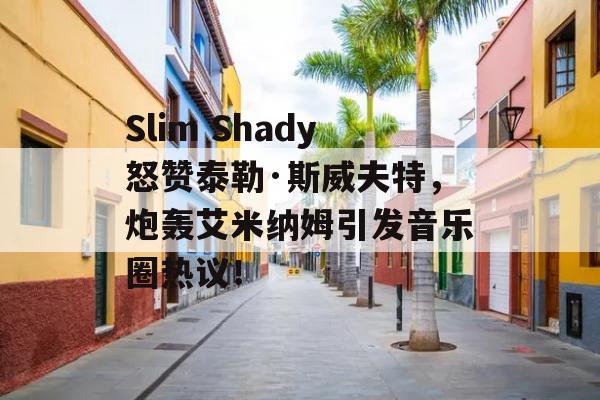 Slim Shady怒赞泰勒·斯威夫特，炮轰艾米纳姆引发音乐圈热议！