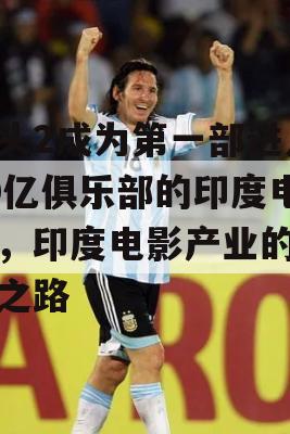 街头2成为第一部进入60亿俱乐部的印度电影，印度电影产业的崛起之路