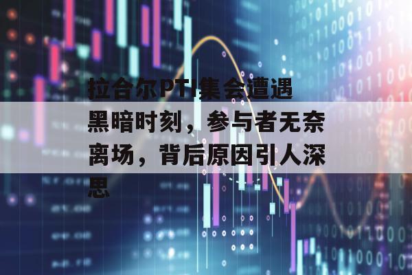 拉合尔PTI集会遭遇黑暗时刻，参与者无奈离场，背后原因引人深思