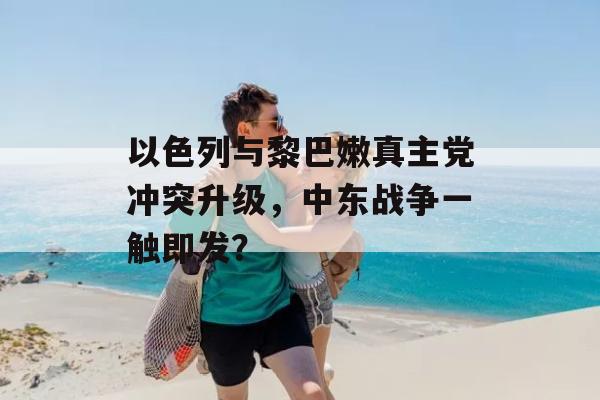 以色列与黎巴嫩真主党冲突升级，中东战争一触即发？