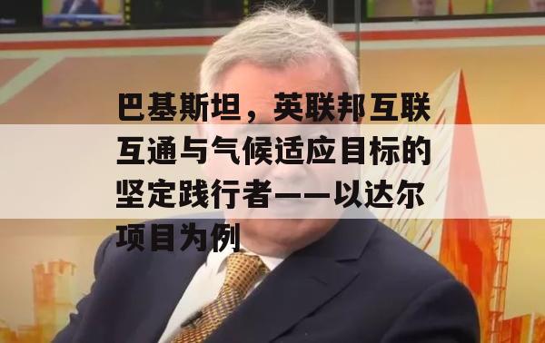 巴基斯坦，英联邦互联互通与气候适应目标的坚定践行者——以达尔项目为例