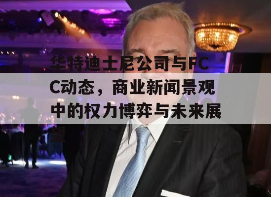 华特迪士尼公司与FCC动态，商业新闻景观中的权力博弈与未来展望